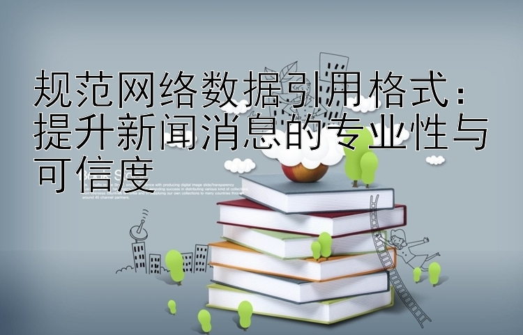 规范网络数据引用格式：提升新闻消息的专业性与可信度