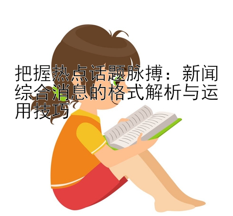 把握热点话题脉搏：新闻综合消息的格式解析与运用技巧