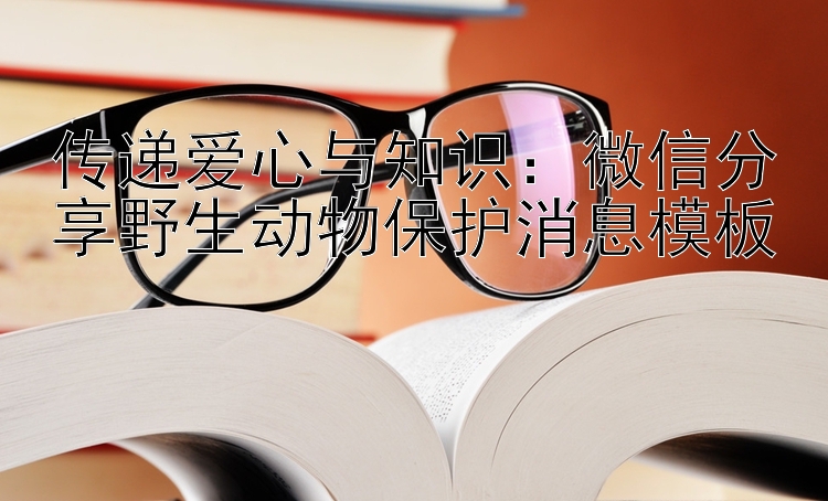 传递爱心与知识：微信分享野生动物保护消息模板