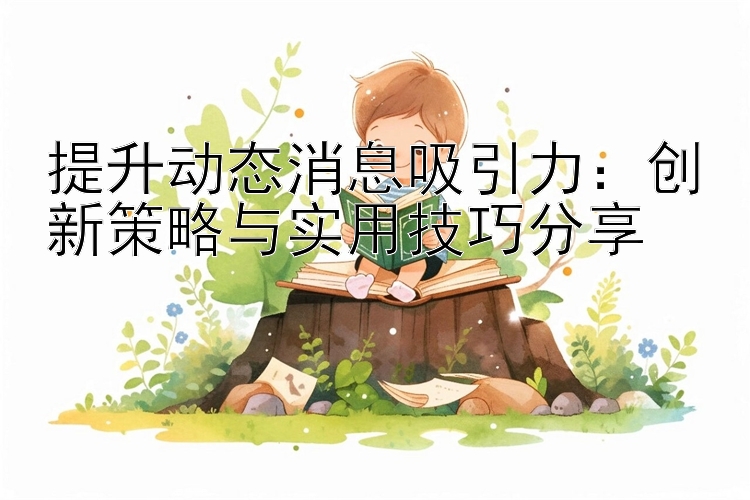 提升动态消息吸引力：创新策略与实用技巧分享