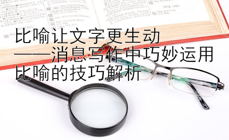 比喻让文字更生动  
——消息写作中巧妙运用比喻的技巧解析