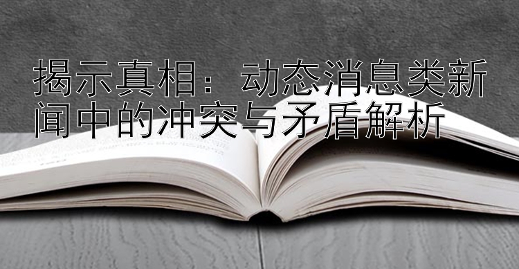 揭示真相：动态消息类新闻中的冲突与矛盾解析