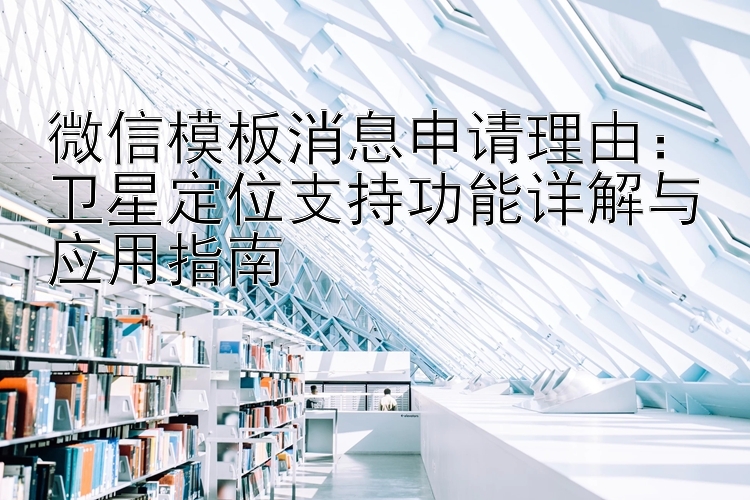 微信模板消息申请理由  卫星定位支持功能详解与应用指南