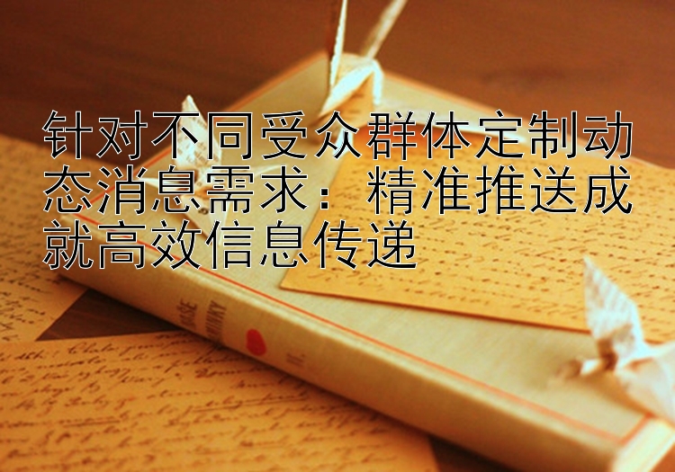 针对不同受众群体定制动态消息需求：精准推送成就高效信息传递