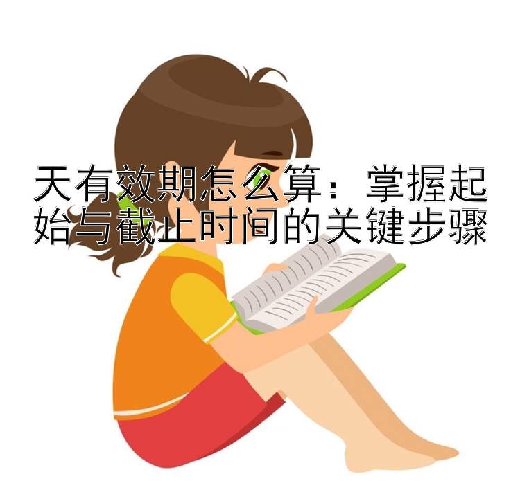 天有效期怎么算：掌握起始与截止时间的关键步骤