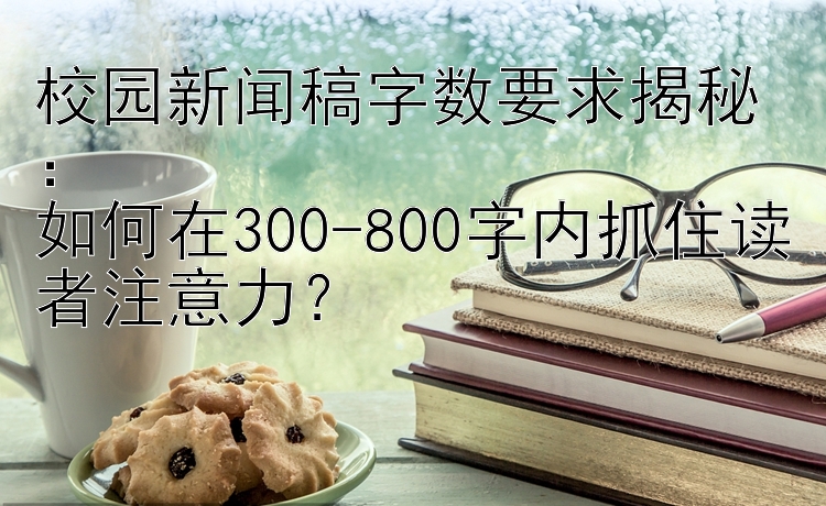 校园新闻稿字数要求揭秘：  
如何在300-800字内抓住读者注意力？