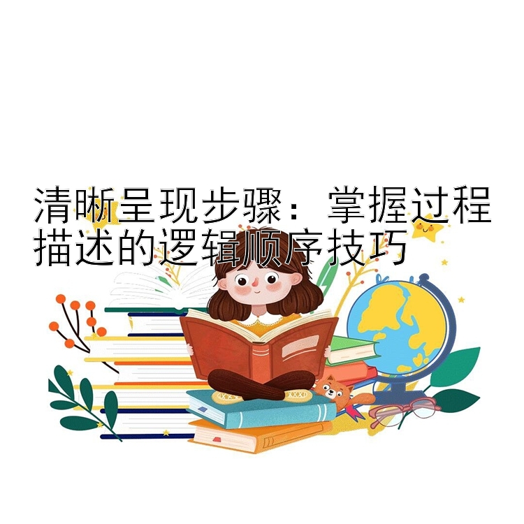 清晰呈现步骤：掌握过程描述的逻辑顺序技巧