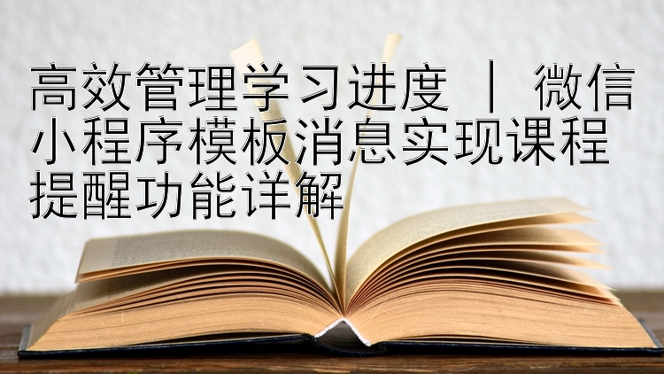 高效管理学习进度 | 微信小程序模板消息实现课程提醒功能详解