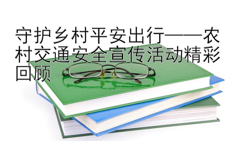 守护乡村平安出行——农村交通安全宣传活动精彩回顾