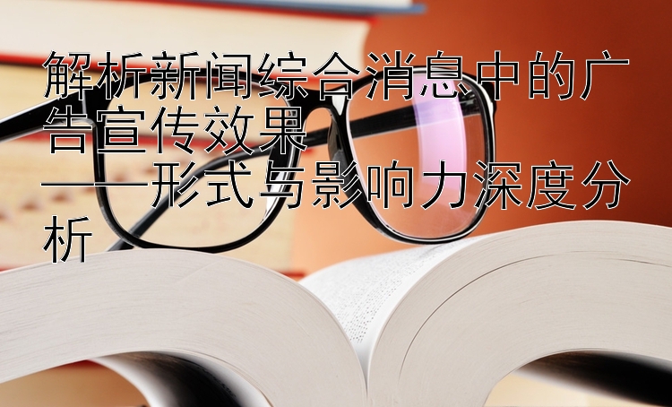 解析新闻综合消息中的广告宣传效果  
——形式与影响力深度分析