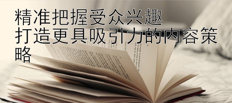 精准把握受众兴趣  
打造更具吸引力的内容策略