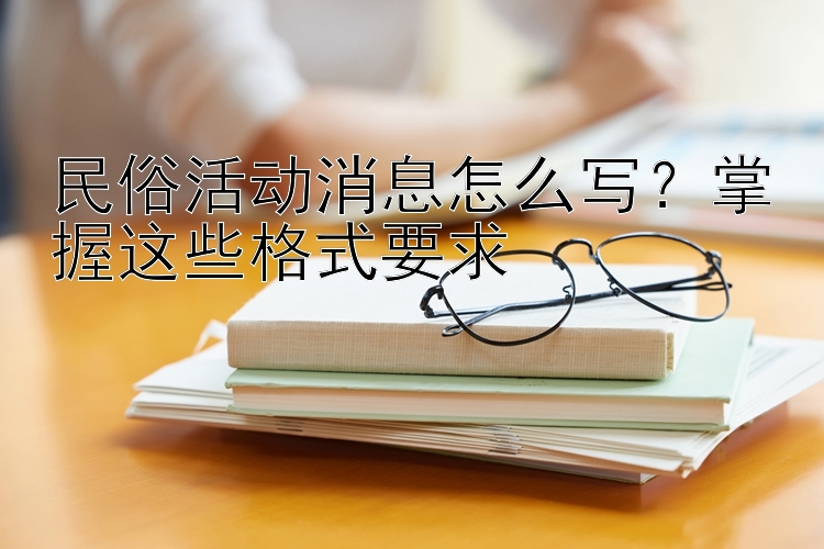 民俗活动消息怎么写？掌握这些格式要求