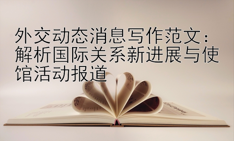 外交动态消息写作范文：解析国际关系新进展与使馆活动报道