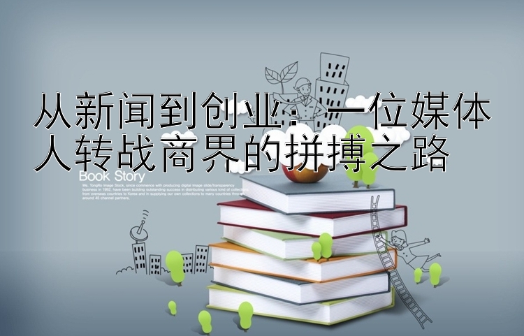 从新闻到创业：一位媒体人转战商界的拼搏之路