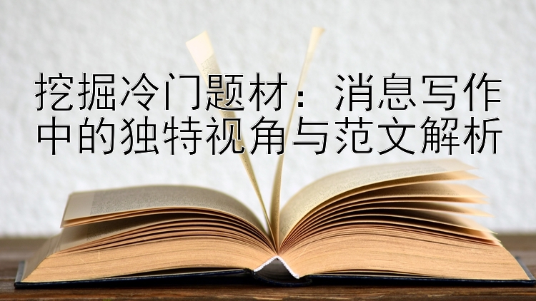 挖掘冷门题材：消息写作中的独特视角与范文解析