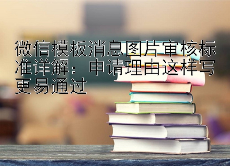 微信模板消息图片审核标准详解：申请理由这样写更易通过