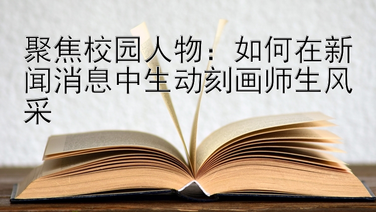 聚焦校园人物：如何在新闻消息中生动刻画师生风采