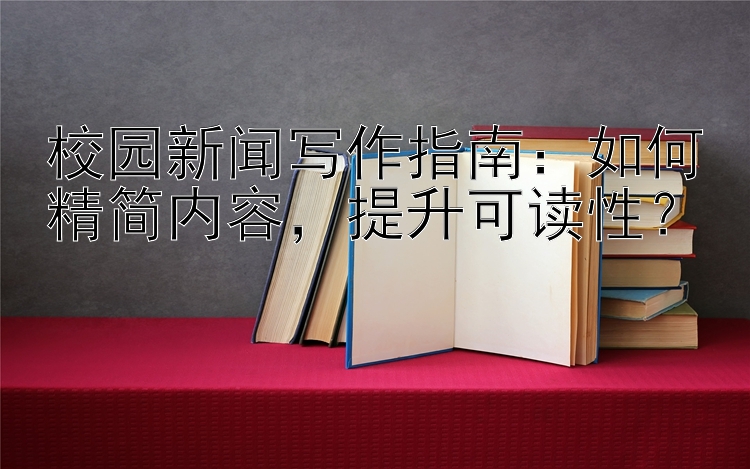 校园新闻写作指南：如何精简内容，提升可读性？