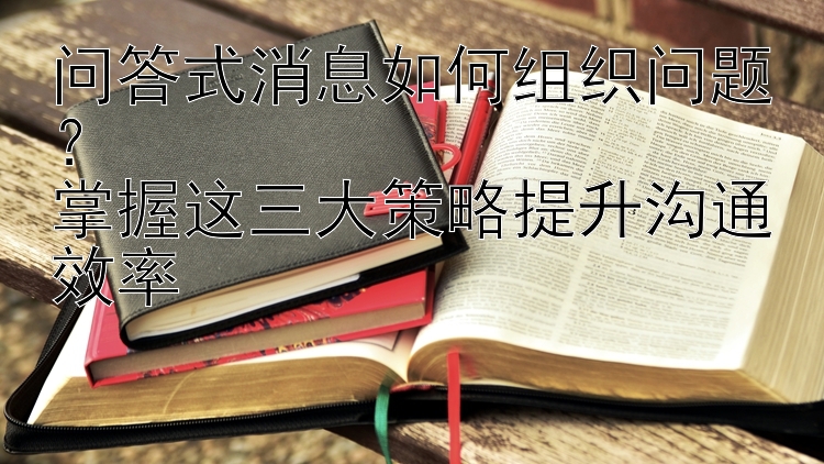 问答式消息如何组织问题？  
掌握这三大策略提升沟通效率