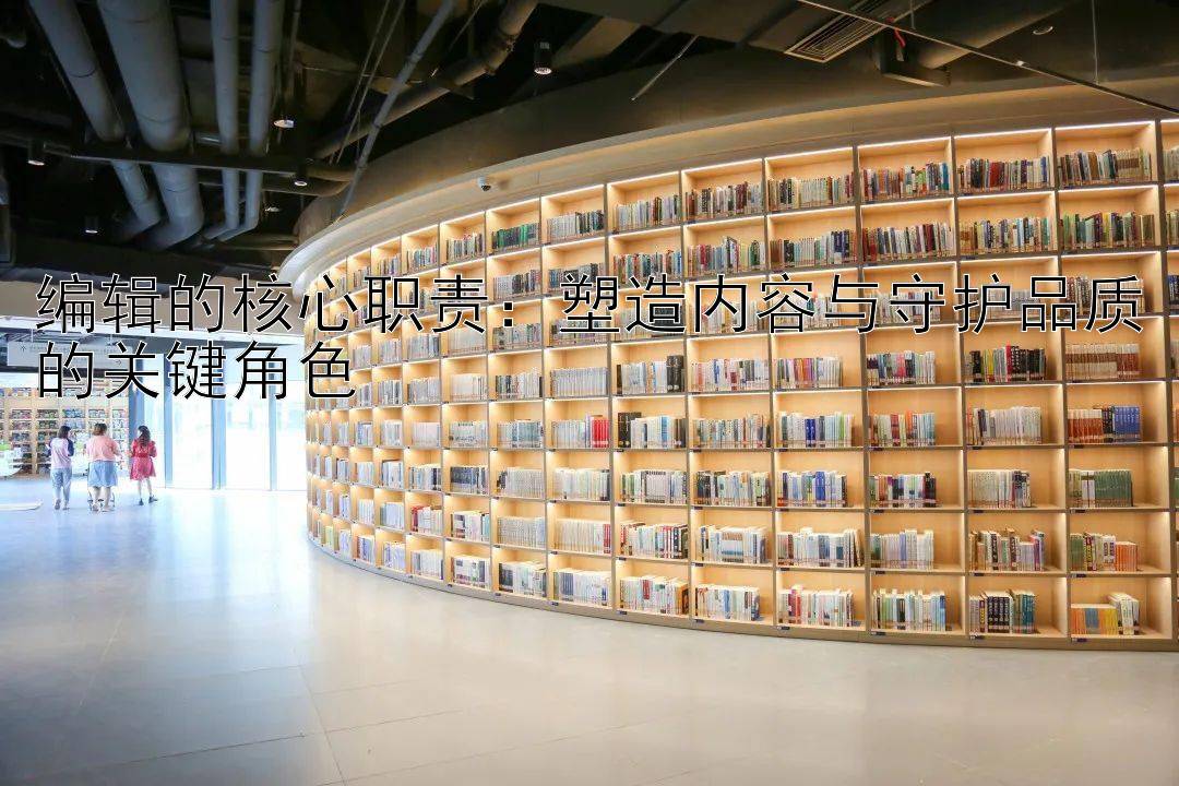 编辑的核心职责：塑造内容与守护品质的关键角色