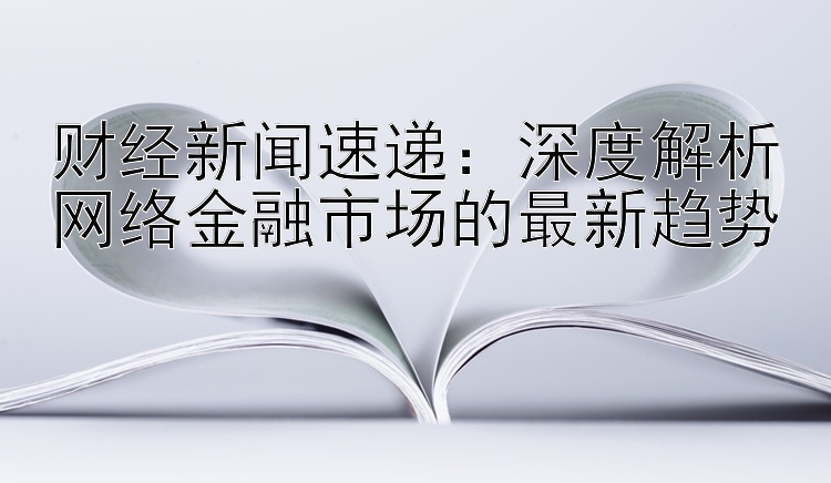 财经新闻速递：深度解析网络金融市场的最新趋势