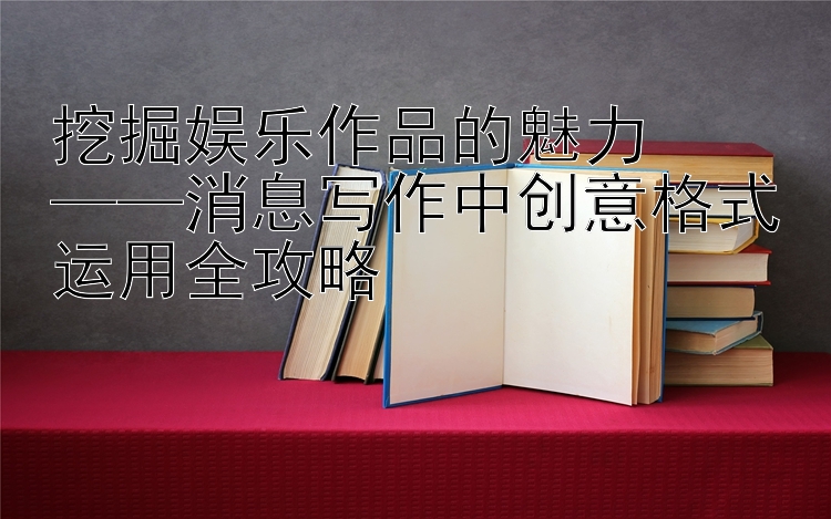 挖掘娱乐作品的魅力  
——消息写作中创意格式运用全攻略