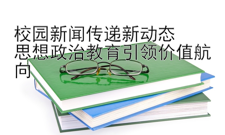 校园新闻传递新动态  
思想政治教育引领价值航向