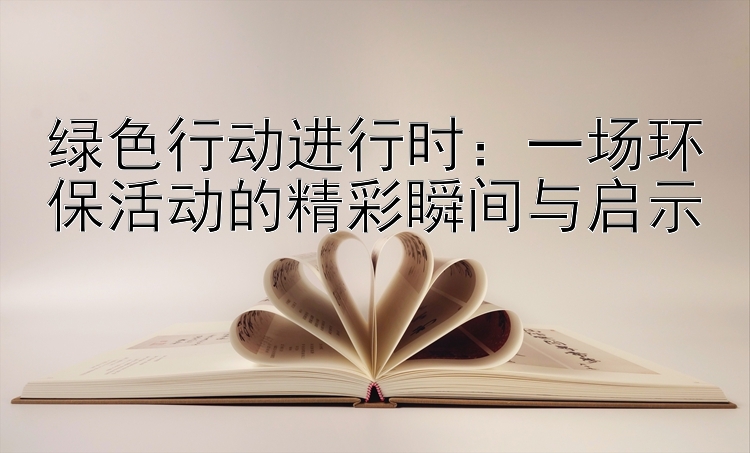 绿色行动进行时：一场环保活动的精彩瞬间与启示