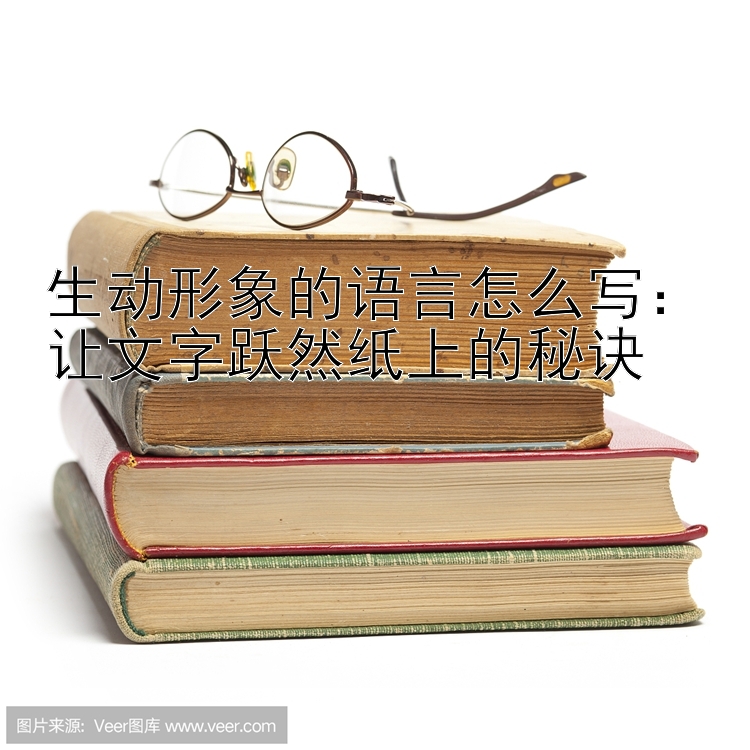 生动形象的语言怎么写：让文字跃然纸上的秘诀