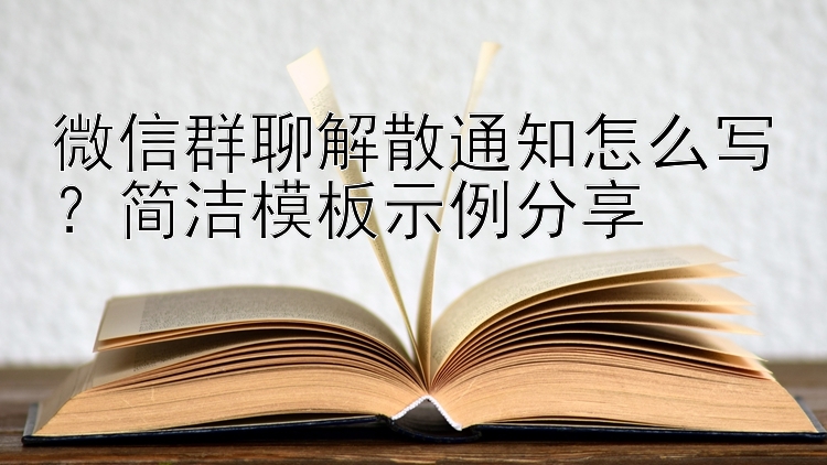 微信群聊解散通知怎么写？简洁模板示例分享