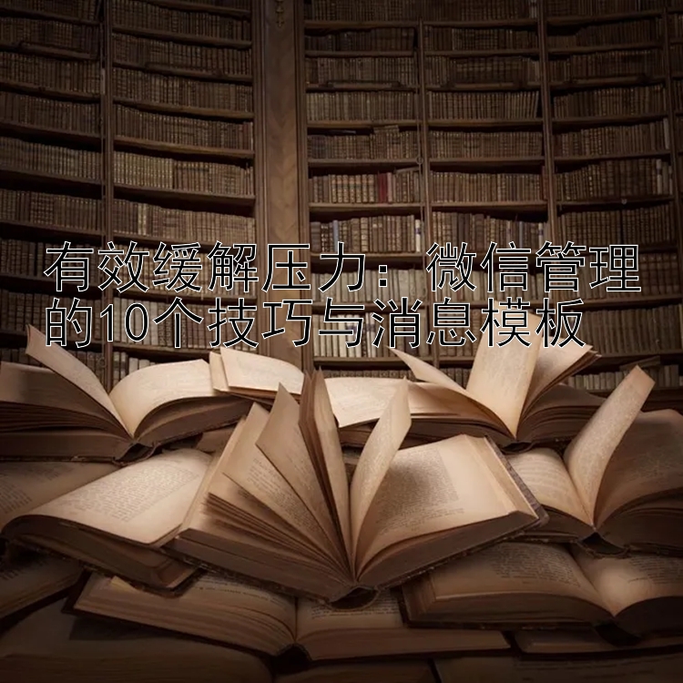 有效缓解压力：微信管理的10个技巧与消息模板