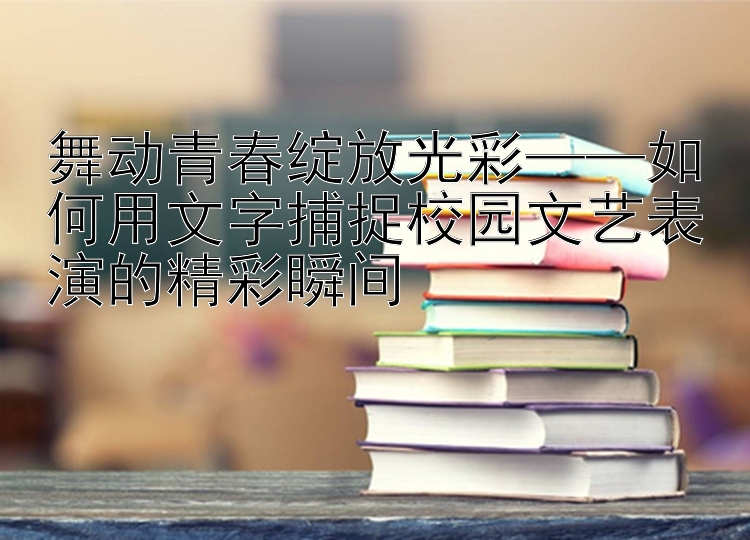 舞动青春绽放光彩——如何用文字捕捉校园文艺表演的精彩瞬间