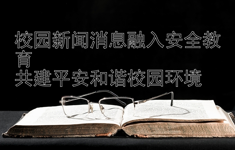 校园新闻消息融入安全教育  
共建平安和谐校园环境
