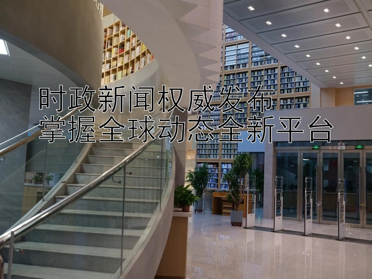 时政新闻权威发布  
掌握全球动态全新平台