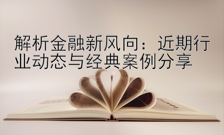 解析金融新风向：近期行业动态与经典案例分享