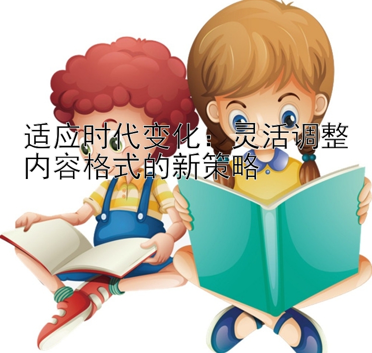 适应时代变化：灵活调整内容格式的新策略