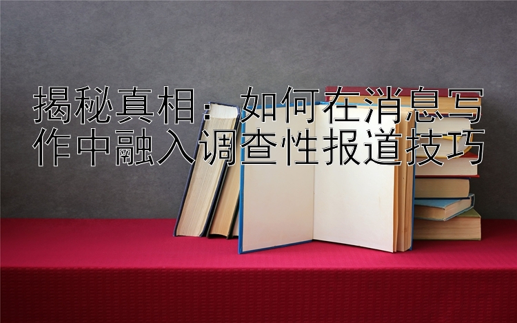 揭秘真相：如何在消息写作中融入调查性报道技巧