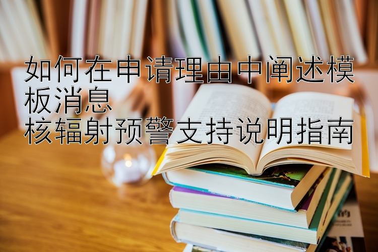 如何在申请理由中阐述模板消息  
核辐射预警支持说明指南