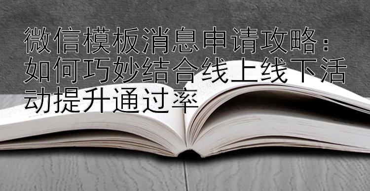 微信模板消息申请攻略：如何巧妙结合线上线下活动提升通过率