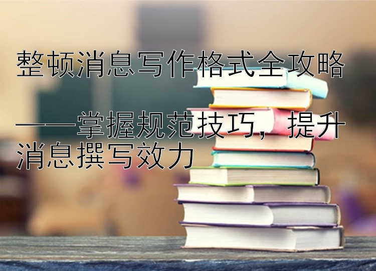 整顿消息写作格式全攻略  
——掌握规范技巧，提升消息撰写效力