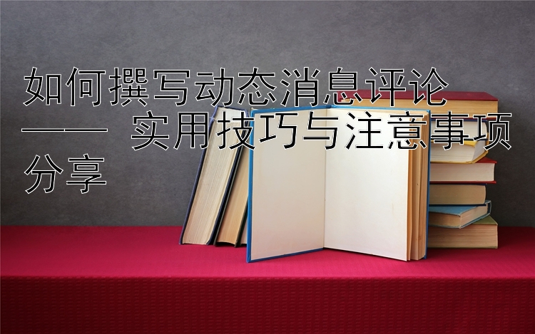 如何撰写动态消息评论  
—— 实用技巧与注意事项分享