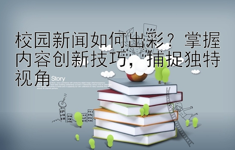校园新闻如何出彩？掌握内容创新技巧  捕捉独特视角