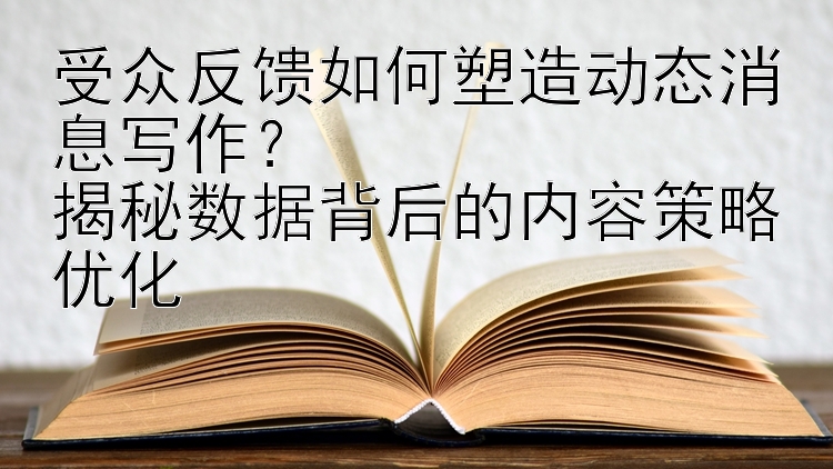 受众反馈如何塑造动态消息写作？  
揭秘数据背后的内容策略优化