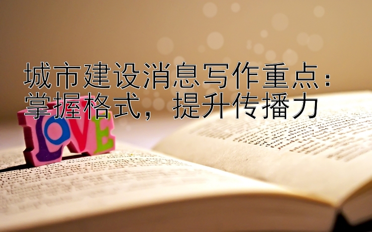 城市建设消息写作重点：掌握格式，提升传播力