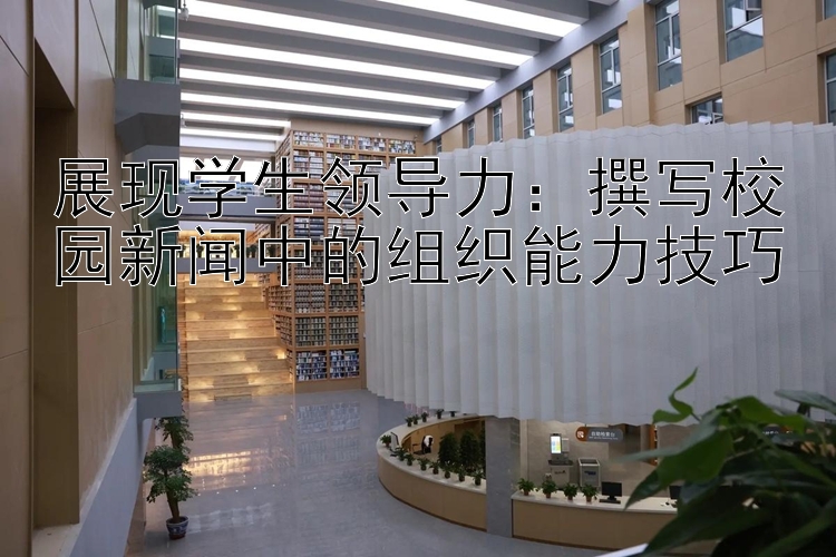 展现学生领导力：撰写校园新闻中的组织能力技巧