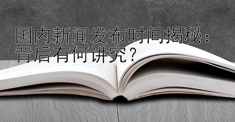 国内新闻发布时间揭秘：背后有何讲究？