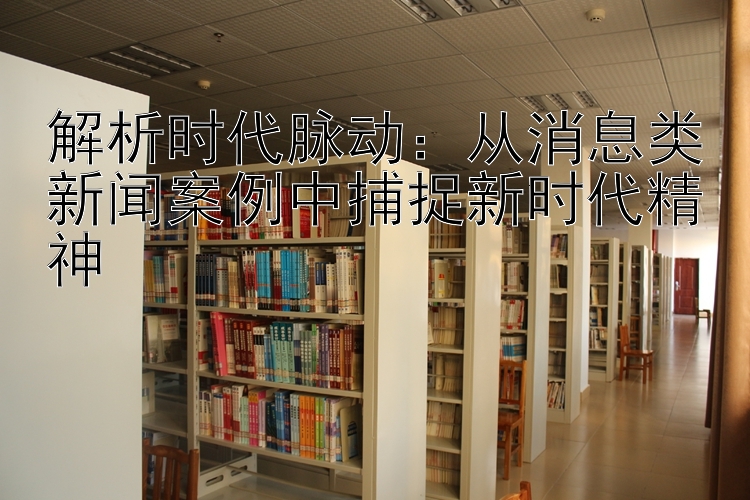 解析时代脉动：从消息类新闻案例中捕捉新时代精神