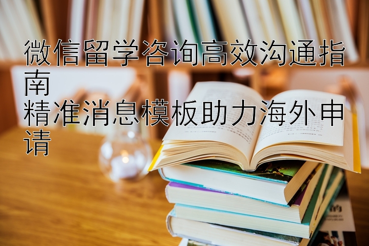 微信留学咨询高效沟通指南  
精准消息模板助力海外申请