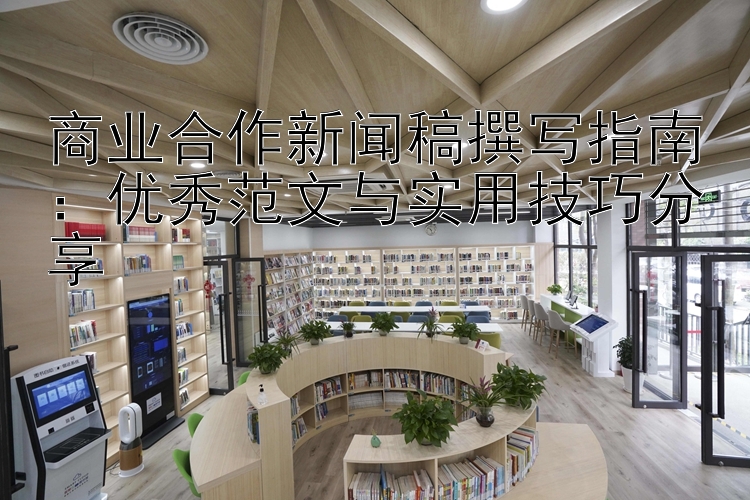 商业合作新闻稿撰写指南：优秀范文与实用技巧分享