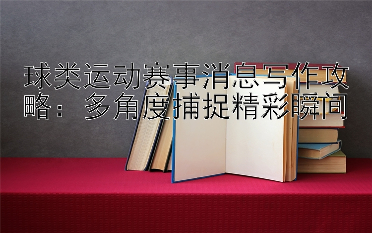 球类运动赛事消息写作攻略：多角度捕捉精彩瞬间